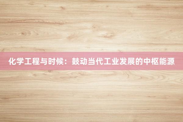 化学工程与时候：鼓动当代工业发展的中枢能源