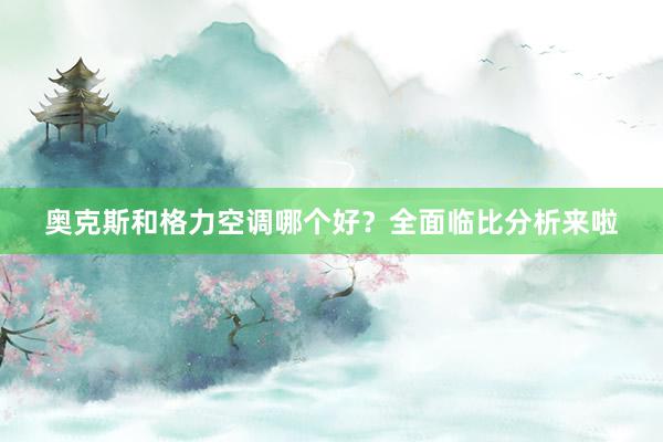奥克斯和格力空调哪个好？全面临比分析来啦
