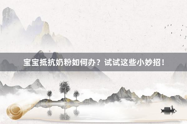 宝宝抵抗奶粉如何办？试试这些小妙招！